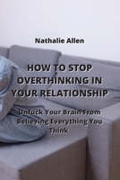 How to Stop Overthinking in Your Relationship: Unfuck Your Brain From Believing Everything You Think 9590043267 Book Cover