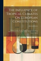 The Influence of Tropical Climates On European Constitutions: Being a Treatise On the Principal Diseases Incidental to Europeans in the East and West Indies, Mediterranean, and Coast of Africa 1022480928 Book Cover