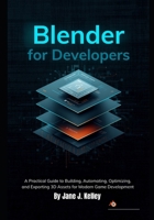 Blender for Developers: A Practical Guide to Building, Automating, Optimizing, and Exporting 3D Assets for Modern Game Development B0H8SD541K Book Cover
