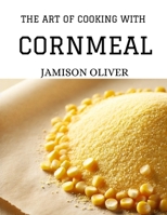 The Art of Cooking with Cornmeal: 100 Irresistible Recipes from Traditional to Modern Dishes B0F1KRN2NW Book Cover