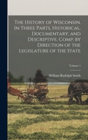 The History of Wisconsin. In Three Parts, Historical, Documentary, and Descriptive. Comp. by Direction of the Legislature of the State; Volume 1 1018557504 Book Cover