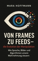 Von Frames zu Feeds – die Evolution der Manipulation: Wie Sprache, Bilder und Algorithmen unsere Wahrnehmung steuern (German Edition) B0FN3WX224 Book Cover