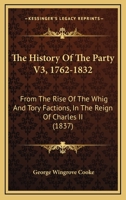 The History Of The Party V3, 1762-1832: From The Rise Of The Whig And Tory Factions, In The Reign Of Charles II 1166338827 Book Cover