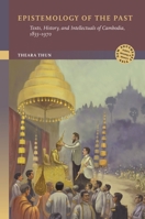 Epistemology of the Past: Texts, History, and Intellectuals of Cambodia, 1855–1970 (New Southeast Asia: Politics, Meaning, and Memory) 0824897587 Book Cover