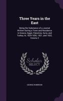 Three Years in the East: Being the Substance of a Journal Written During a Town and Residence in Greece, Egypt, Palestine, Syria, and Turkey, In, 1829-1830, 1831, and 1832, Volume 2 1357074905 Book Cover