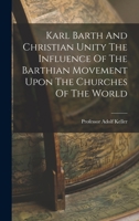 Karl Barth And Christian Unity The Influence Of The Barthian Movement Upon The Churches Of The World 1017739706 Book Cover