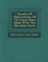 Results of Observations of the Fixed Stars Made with the Meridian Circle 1288107528 Book Cover