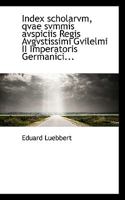 Index Scholarvm, Qvae Svmmis Avspiciis Regis Avgvstissimi Gvilelmi II Imperatoris Germanici... 0530983567 Book Cover