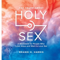 The Truth About Holy Sex: A Workbook for People who Love Jesus and Want to Love Sex 1300154969 Book Cover