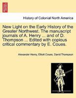 New Light on the Early History of the Greater Northwest. The manuscript journals of A. Henry ... and of D. Thompson ... Edited with copious critical commentary by E. Coues. Vol. II. 1241559236 Book Cover