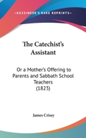 The Catechist's Assistant: Or A Mother's Offering To Parents And Sabbath School Teachers 1247356361 Book Cover