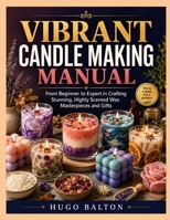 VIBRANT CANDLE MAKING MANUAL: From Beginner to Expert in Crafting Stunning, Highly Scented Wax Masterpieces and Gifts B0H6VC8TJ2 Book Cover