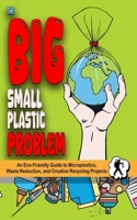 The Big Small Plastic Problem: An Eco-Friendly Guide to Microplastics, Waste Reduction, and Creative Recycling Projects for Kids and Adults B0FTZ9VDYJ Book Cover