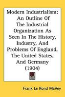 Modern Industrialism: An Outline of the Industrial Organization as Seen in the History, Industry, and Problems of England, the United States, and Germany B0BM8FKRDP Book Cover