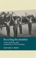 Recycling the Disabled: Army, Medicine and Modernity in WWI Germany 0719089247 Book Cover