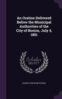 An Oration Delivered Before the Municipal Authorities of the City of Boston, July 4, 1851 1275734421 Book Cover