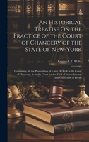 An Historical Treatise On the Practice of the Court of Chancery of the State of New-York: Containing All the Proceedings of a Suit, As Well in the ... of Impeachments and Correction of Errors 1020382341 Book Cover