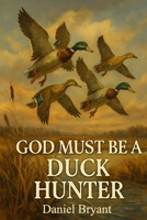 God Must Be a Duck Hunter: The Call of a Lifetime B0F9LLZQBF Book Cover