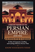 Complete History of The PERSIAN EMPIRE (NOW IRAN): Know Your Roots Today: A Tale of Conquest, Conflict, and Lasting Influence Across Time (Collections of histories) B0F7H59LYK Book Cover