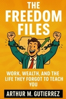 The Freedom Files: Work, Wealth, and the Life They Forgot to Teach You B0FHFHW5X6 Book Cover