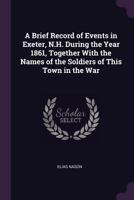 A Brief Record of Events in Exeter, N.H. During the Year 1861, Together with the Names of the Soldiers of This Town in the War - War College Series 3337307140 Book Cover