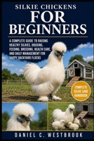 SILKIE CHICKENS FOR BEGINNERS: A Complete Guide to Raising Healthy Silkies, Housing, Feeding, Breeding, Health Care, and Daily Management for Happy Backyard Flocks B0HN8DSFZ5 Book Cover