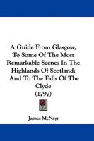 A Guide From Glasgow, To Some Of The Most Remarkable Scenes In The Highlands Of Scotland: And To The Falls Of The Clyde 1165916649 Book Cover