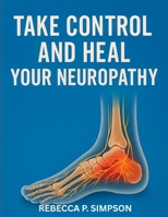 Take Control And Heal Your Neuropathy: A Complete Guide to Understanding and Managing Neuropathy B0FD8CV5X8 Book Cover
