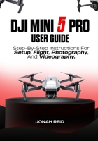 DJI MINI 5 PRO USER GUIDE: STEP-BY-STEP INSTRUCTIONS FOR SETUP, FLIGHT, PHOTOGRAPHY, AND VIDEOGRAPHY B0GZGQGVWS Book Cover