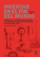 Inventar en el fin del mundo: Orígenes de la propiedad industrial y el sistema de patentes de invención en Chile (1840-1880) (Spanish Edition) 9561431459 Book Cover