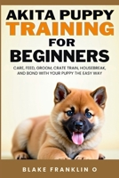 Akita Puppy Training For Beginners: Care, Feed, Groom, Crate Train, Housebreak, And Bond With Your Puppy The Easy Way B0FHPN65GV Book Cover