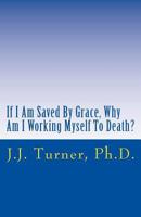 If I Am Saved by Grace, Why Am I Working Myself to Death?: Freedom from Legalism! 1502491613 Book Cover