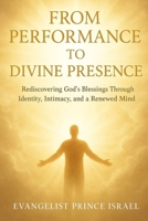 FROM PERFORMANCE TO DIVINE PRESENCE: Rediscovering God's Blessings Through Identity, Intimacy, and a Renewed Mind B0FJT5CM9W Book Cover