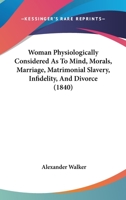 Woman Physiologically Considered As To Mind, Morals, Marriage, Matrimonial Slavery, Infidelity, And Divorce 1143070453 Book Cover