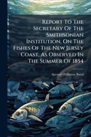 Report to the Secretary of the Smithsonian Institution, on the Fishes of the New Jersey Coast, as Observed in the Summer of 1854... 1278154132 Book Cover