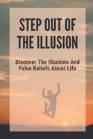 Step Out Of The Illusion: Discover The Illusions And False Beliefs About Life: Maxims About Winning B096TQ4TTC Book Cover