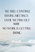 We Will Continue Having Meetings Until We Find Out Why No Work Is Getting Done: Funny Notebook for the Office, friends & family. 1650767226 Book Cover