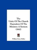 The Unity Of The Church Dependent Of The Ministry: A Sermon (1842) 1346374538 Book Cover