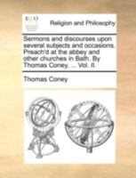 Sermons and discourses upon several subjects and occasions. Preach'd at the abbey and other churches in Bath. By Thomas Coney, ... Vol. II. 1140708147 Book Cover