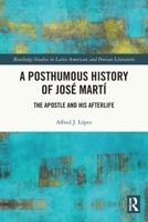 A Posthumous History of José Martí: The Apostle and his Afterlife 1032319674 Book Cover