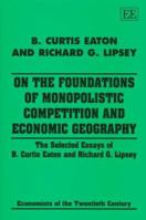On the Foundations of Monopolistic Competition and Economic Geography: The Selected Essays of B. Curtis Eaton and Richard G. Lipsey (Economists of the Twentieth Century) 1858985366 Book Cover