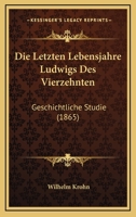 Die Letzten Lebensjahre Ludwig's Des Vierzehnten: Geschichtliche Studie (Classic Reprint) 1168464307 Book Cover