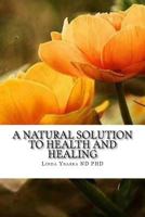 A Natural Solution to Health and Healing 1495205231 Book Cover