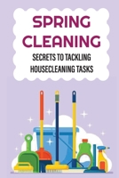 Spring Cleaning: Secrets To Tackling Housecleaning Tasks: Tips To Make Spring Cleaning Easier B09FCKC7PG Book Cover