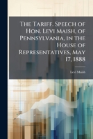 The tariff. Speech of Hon. Levi Maish, of Pennsylvania, in the House of Representatives, May 17, 1888 117702375X Book Cover