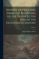 History of Holland, From the Beginning of the Tenth to the End of the Eighteenth Century; Volume 1 1021757659 Book Cover