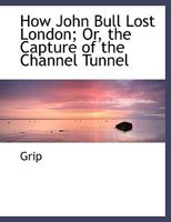 How John Bull Lost London; Or, the Capture of the Channel Tunnel 0353896764 Book Cover