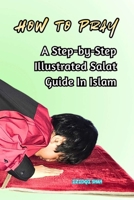 How to Pray: A Step-by-Step Illustrated Salat Guide In Islam B08T48HLNL Book Cover