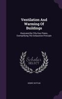 Ventilation And Warming Of Buildings: Illustrated By Fifty-four Plates, Exemplifying The Exhaustion Principle 1354537661 Book Cover