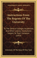 Instructions From The Regents Of The University: To The Several Colleges, Academies, And Other Literary Institutions Subject To Their Visitation 1425512682 Book Cover